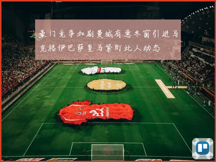 豪门竞争加剧曼城有意冬窗引进马克格伊巴萨皇马紧盯此人动态