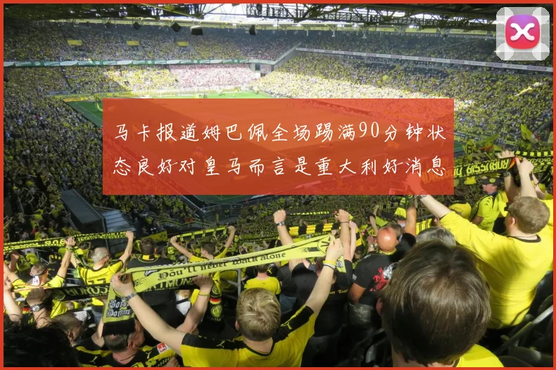 马卡报道姆巴佩全场踢满90分钟状态良好对皇马而言是重大利好消息