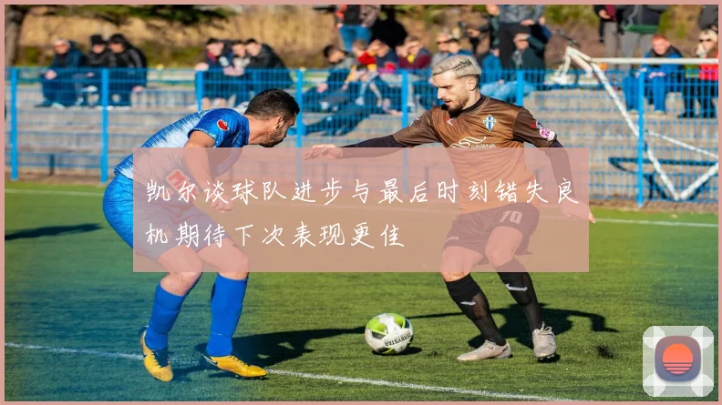 凯尔谈球队进步与最后时刻错失良机期待下次表现更佳