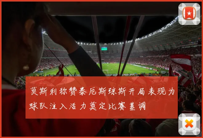 莫斯利称赞泰厄斯琼斯开局表现为球队注入活力奠定比赛基调
