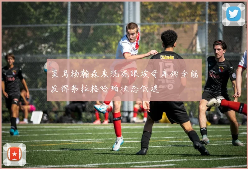 菜鸟杨瀚森表现亮眼埃奇库姆全能发挥弗拉格哈珀状态低迷