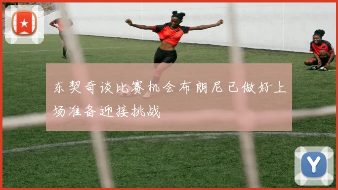 东契奇谈比赛机会布朗尼已做好上场准备迎接挑战