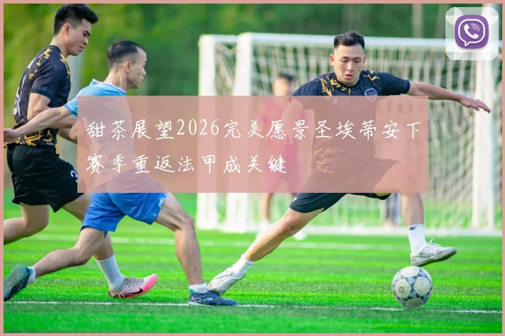 甜茶展望2026完美愿景圣埃蒂安下赛季重返法甲成关键