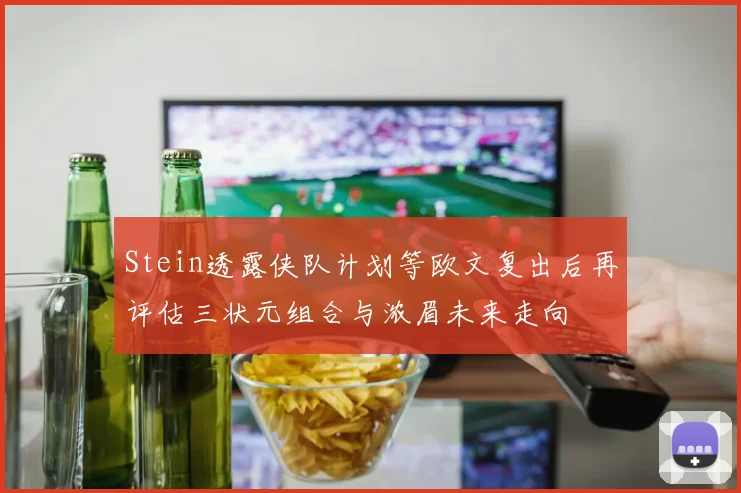 Stein透露侠队计划等欧文复出后再评估三状元组合与浓眉未来走向