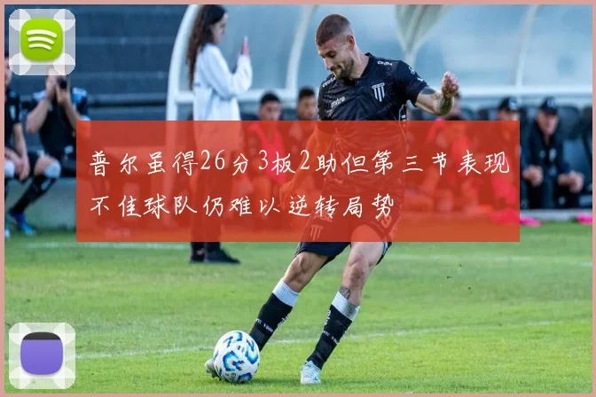 普尔虽得26分3板2助但第三节表现不佳球队仍难以逆转局势