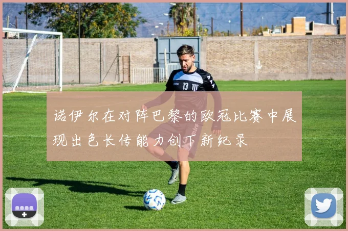 诺伊尔在对阵巴黎的欧冠比赛中展现出色长传能力创下新纪录