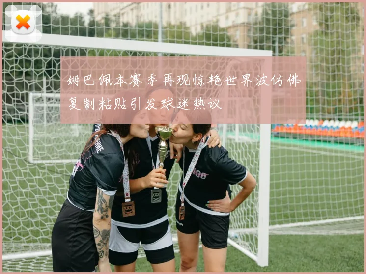 姆巴佩本赛季再现惊艳世界波仿佛复制粘贴引发球迷热议