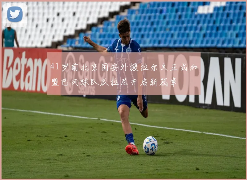 41岁前北京国安外援拉尔夫正式加盟巴丙球队瓜拉尼开启新篇章