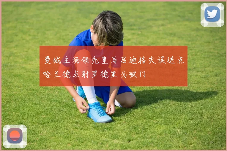 曼城主场领先皇马吕迪格失误送点哈兰德点射罗德里戈破门