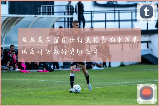 浓眉是否留在独行侠将影响中国赛热度对决期待更胜去年