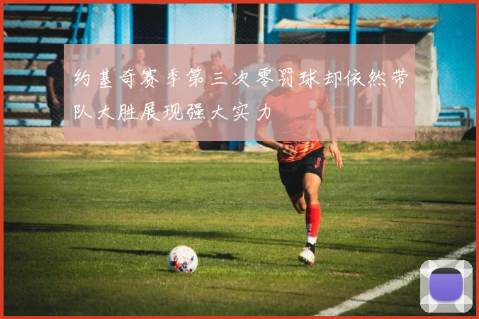约基奇赛季第三次零罚球却依然带队大胜展现强大实力