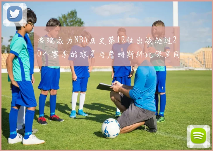 洛瑞成为NBA历史第12位出战超过20个赛季的球员与詹姆斯科比保罗同列