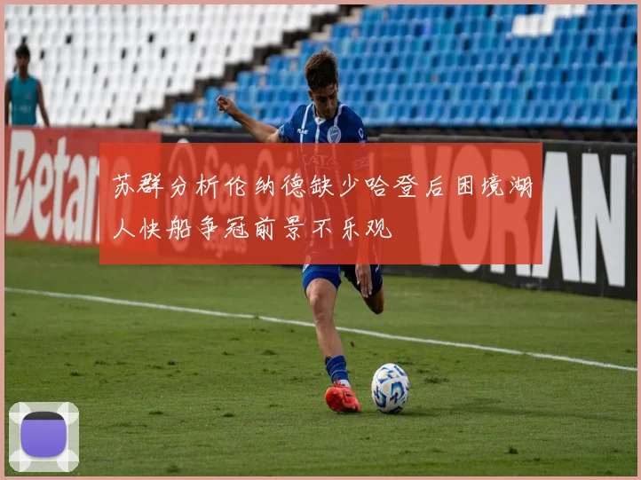 苏群分析伦纳德缺少哈登后困境湖人快船争冠前景不乐观