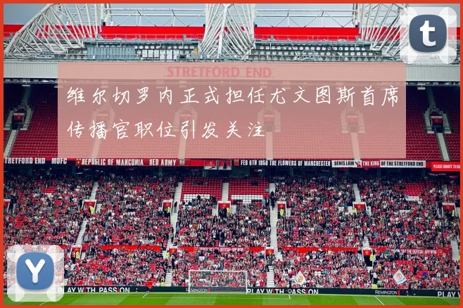 维尔切罗内正式担任尤文图斯首席传播官职位引发关注