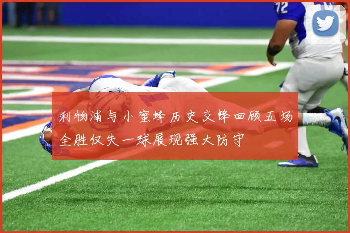 利物浦与小蜜蜂历史交锋回顾五场全胜仅失一球展现强大防守