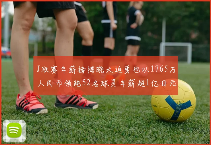 J联赛年薪榜揭晓大迫勇也以1765万人民币领跑52名球员年薪超1亿日元